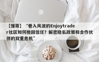 【懂哥】“卷入风波的Enjoytrader社区如何挽回信任？解密隐私政策和合作伙伴的双重危机”