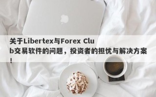 关于Libertex与Forex Club交易软件的问题，投资者的担忧与解决方案！