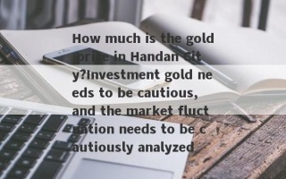 How much is the gold price in Handan City?Investment gold needs to be cautious, and the market fluctuation needs to be cautiously analyzed