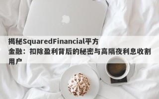 揭秘SquaredFinancial平方金融：扣除盈利背后的秘密与高隔夜利息收割用户