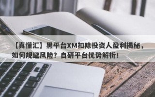 【真懂汇】黑平台XM扣除投资人盈利揭秘，如何规避风险？自研平台优势解析！