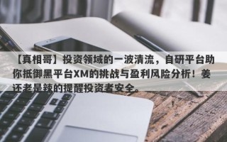 【真相哥】投资领域的一波清流，自研平台助你抵御黑平台XM的挑战与盈利风险分析！姜还老是辣的提醒投资者安全。