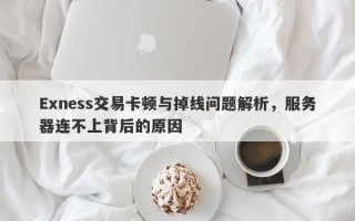 Exness交易卡顿与掉线问题解析，服务器连不上背后的原因