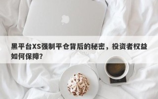 黑平台XS强制平仓背后的秘密，投资者权益如何保障？