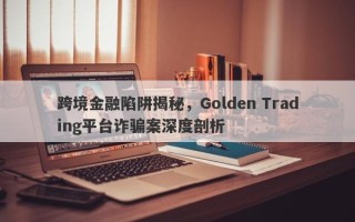 跨境金融陷阱揭秘，Golden Trading平台诈骗案深度剖析