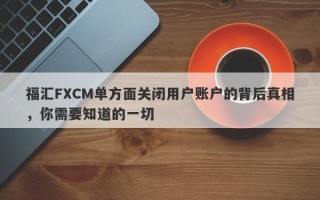 福汇FXCM单方面关闭用户账户的背后真相，你需要知道的一切