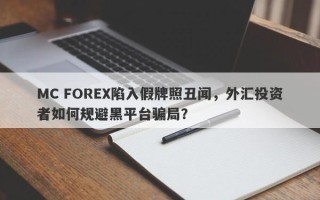 MC FOREX陷入假牌照丑闻，外汇投资者如何规避黑平台骗局？