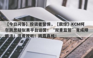 【今日问答】投资者警惕，【震惊】KCM柯尔凯思疑似黑平台运营！“双重监管”竟成障眼法！混肴视听！揭露真相！