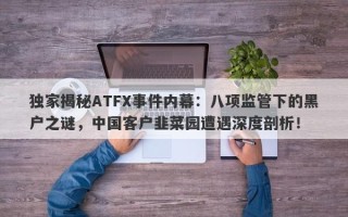 独家揭秘ATFX事件内幕：八项监管下的黑户之谜，中国客户韭菜园遭遇深度剖析！