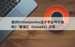 请问PrimeQuotes这个平台可以做吗？-要懂汇（knowfx）问答