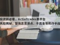 投资前必看，ActivTrades黑平台风险揭秘，警惕恶意滑点、不出金等欺诈手段！