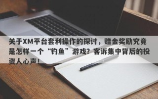 关于XM平台套利操作的探讨，赠金奖励究竟是怎样一个“钓鱼”游戏？客诉集中背后的投资人心声！