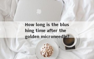 How long is the blushing time after the golden microneedle?