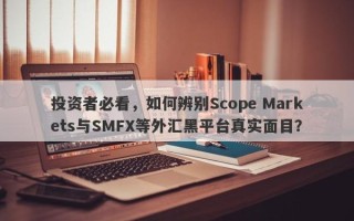 投资者必看，如何辨别Scope Markets与SMFX等外汇黑平台真实面目？