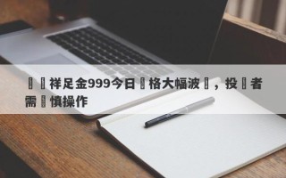 龍鳳祥足金999今日價格大幅波動，投資者需謹慎操作