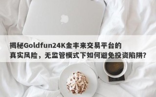 揭秘Goldfun24K金丰来交易平台的真实风险，无监管模式下如何避免投资陷阱？