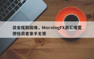 资金提取困难，MorningFX晨汇爆雷使投资者束手无策