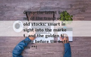 Grasp the latest trend of the trend of gold stocks: smart insight into the market, and the golden timing before the bottom **!