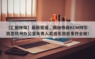 【汇圈神探】最新报道，揭秘券商KCM柯尔凯思杭州办公室负责人出逃东南亚事件全貌！