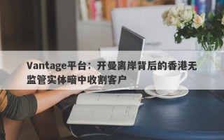 Vantage平台：开曼离岸背后的香港无监管实体暗中收割客户