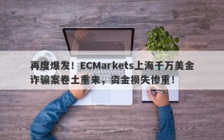 再度爆发！ECMarkets上海千万美金诈骗案卷土重来，资金损失惨重！