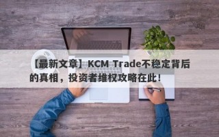 【最新文章】KCM Trade不稳定背后的真相，投资者维权攻略在此！