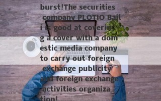 burst!The securities company PLOTIO Baili is good at covering a cover with a domestic media company to carry out foreign exchange publicity and foreign exchange activities organization!