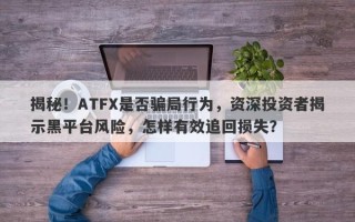 揭秘！ATFX是否骗局行为，资深投资者揭示黑平台风险，怎样有效追回损失？