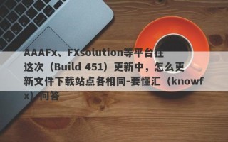 AAAFx、FXsolution等平台在这次（Build 451）更新中，怎么更新文件下载站点各相同-要懂汇（knowfx）问答