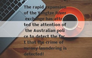 The rapid expansion of the Yangtze River exchange has attracted the attention of the Australian police to detect the fact that the crime of money laundering is detected!