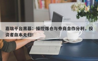 嘉瑞平台黑幕：操控爆仓与券商合作分利，投资者血本无归！