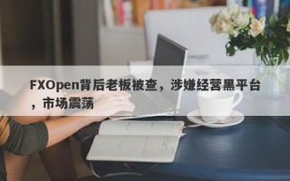 FXOpen背后老板被查，涉嫌经营黑平台，市场震荡