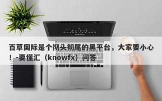 百草国际是个彻头彻尾的黑平台，大家要小心！-要懂汇（knowfx）问答