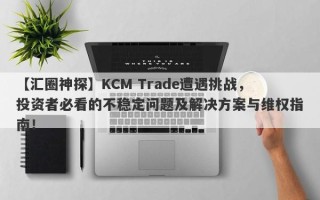 【汇圈神探】KCM Trade遭遇挑战，投资者必看的不稳定问题及解决方案与维权指南！