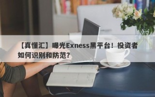 【真懂汇】曝光Exness黑平台！投资者如何识别和防范？