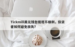 Tickmill美元钱包提现不顺利，投资者如何避免损失？