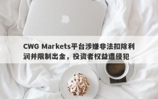 CWG Markets平台涉嫌非法扣除利润并限制出金，投资者权益遭侵犯