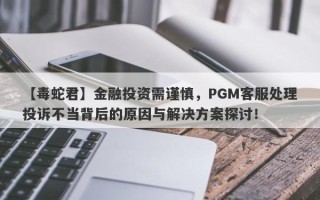 【毒蛇君】金融投资需谨慎，PGM客服处理投诉不当背后的原因与解决方案探讨！