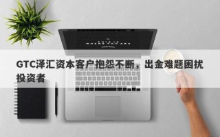 GTC泽汇资本客户抱怨不断，出金难题困扰投资者