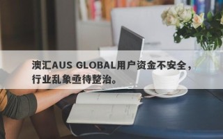 澳汇AUS GLOBAL用户资金不安全，行业乱象亟待整治。