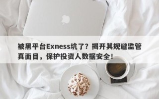 被黑平台Exness坑了？揭开其规避监管真面目，保护投资人数据安全！