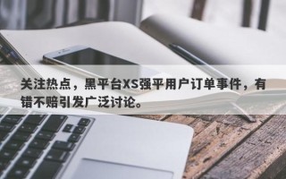 关注热点，黑平台XS强平用户订单事件，有错不赔引发广泛讨论。