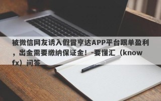 被微信网友诱入假冒亨达APP平台跟单盈利，出金需要缴纳保证金！-要懂汇（knowfx）问答