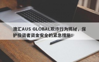 澳汇AUS GLOBAL欺诈行为揭秘，保护投资者资金安全的紧急措施！