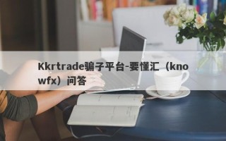 Kkrtrade骗子平台-要懂汇（knowfx）问答