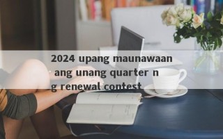 2024 upang maunawaan ang unang quarter ng renewal contest