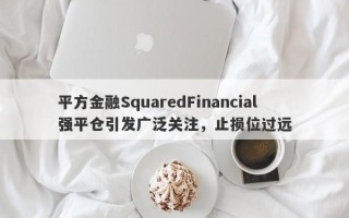 平方金融SquaredFinancial强平仓引发广泛关注，止损位过远