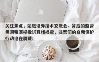 关注焦点，荣鹰证券技术交流会，背后的监管黑洞和漠视投诉真相揭露，韭菜们的自我保护行动迫在眉睫！