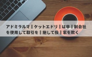 アドミラルマーケットエドリーは非規制会社を使用して取引を実施して投資家を欺く