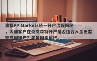 澳福FP Markets统一开户流程揭秘，大陆客户在圣文森特开户是否适合入金无监管岛国账户？考量因素解析。